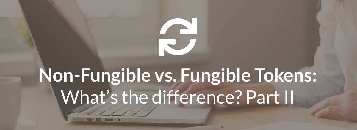 featured image - Non-fungible tokens vs Fungible Tokens: What’s the difference? Part II