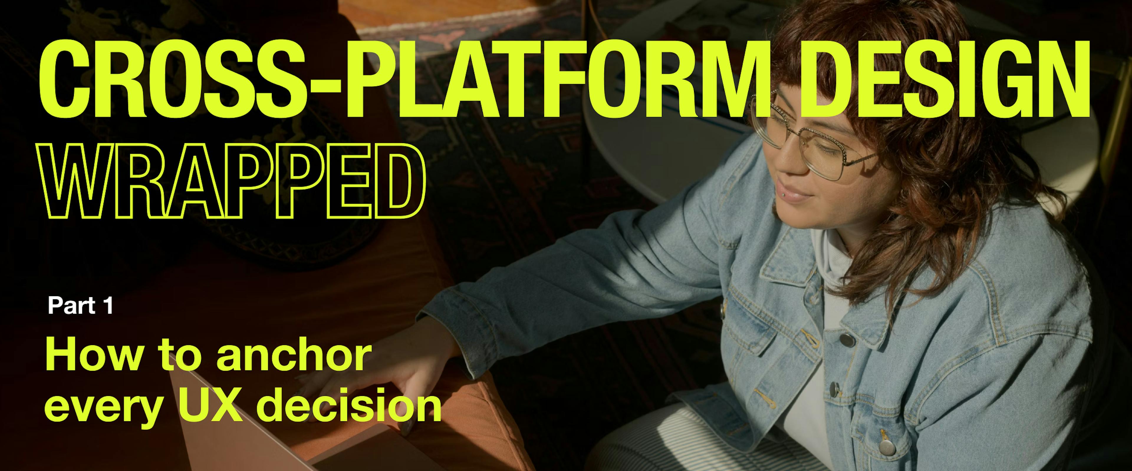 featured image - Cross-Platform Design Wrapped Part 1: How to Anchor Every UX Decision