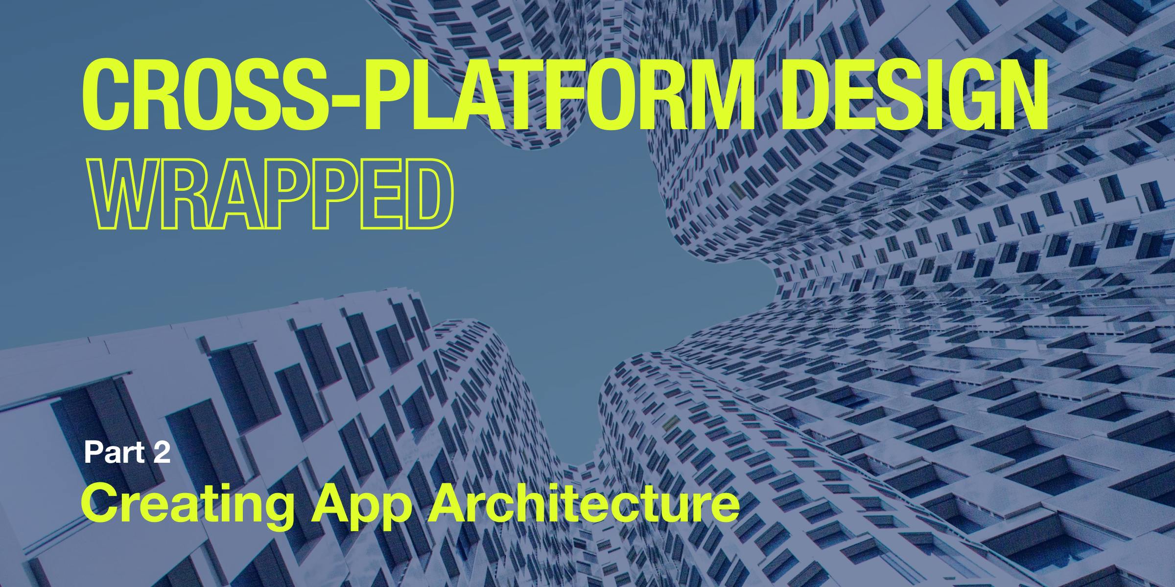 Cross-Platform Design Wrapped Part 2: Creating App Architecture