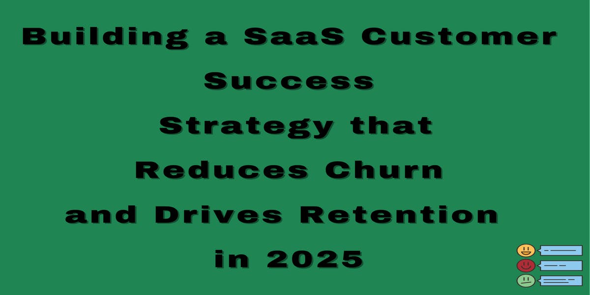 How To Build a SaaS Customer Success Strategy that Reduces Churn and Drives Retention in 2025