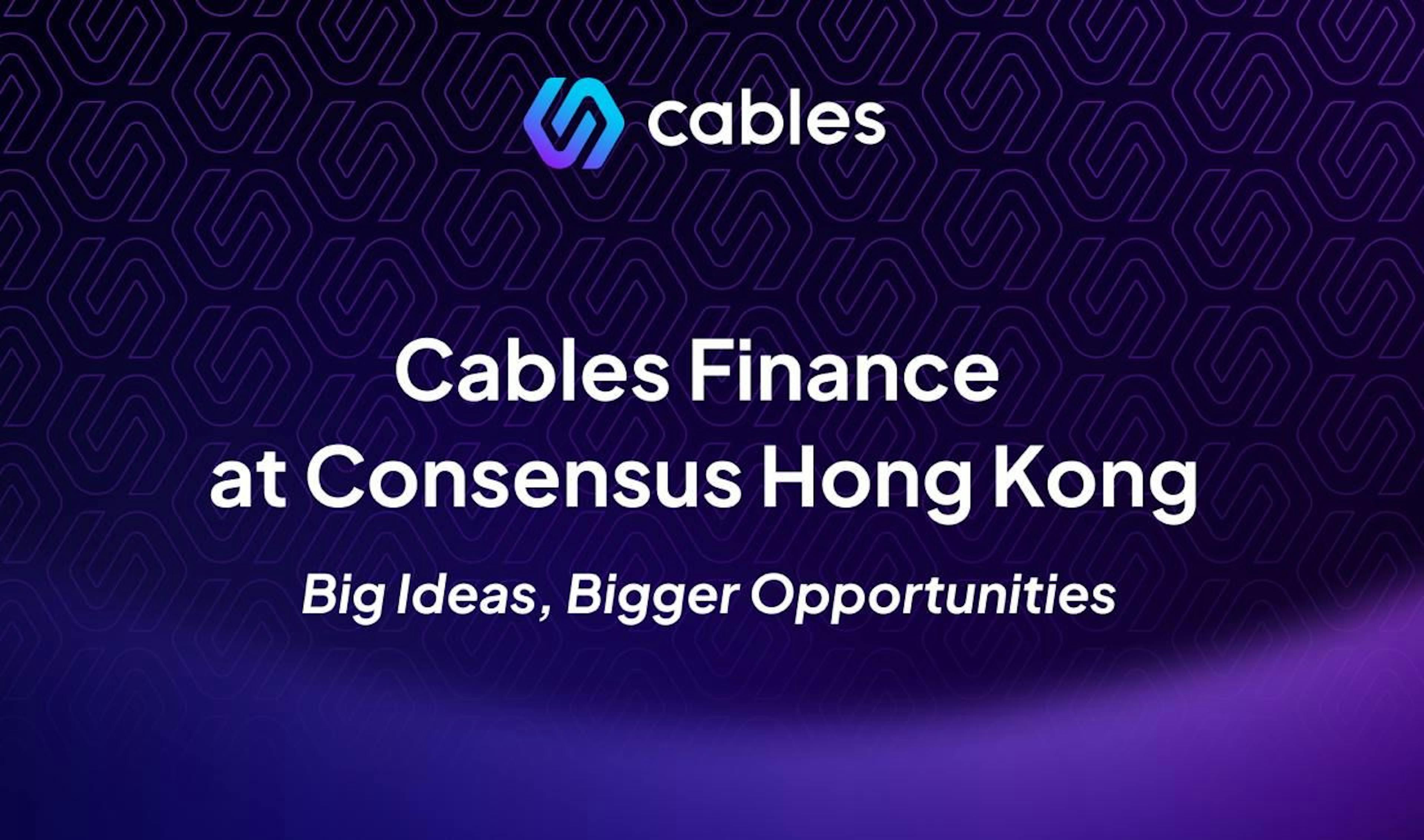 featured image - Cables Finance At Consensus Hong Kong: Big Ideas, Bigger Opportunities