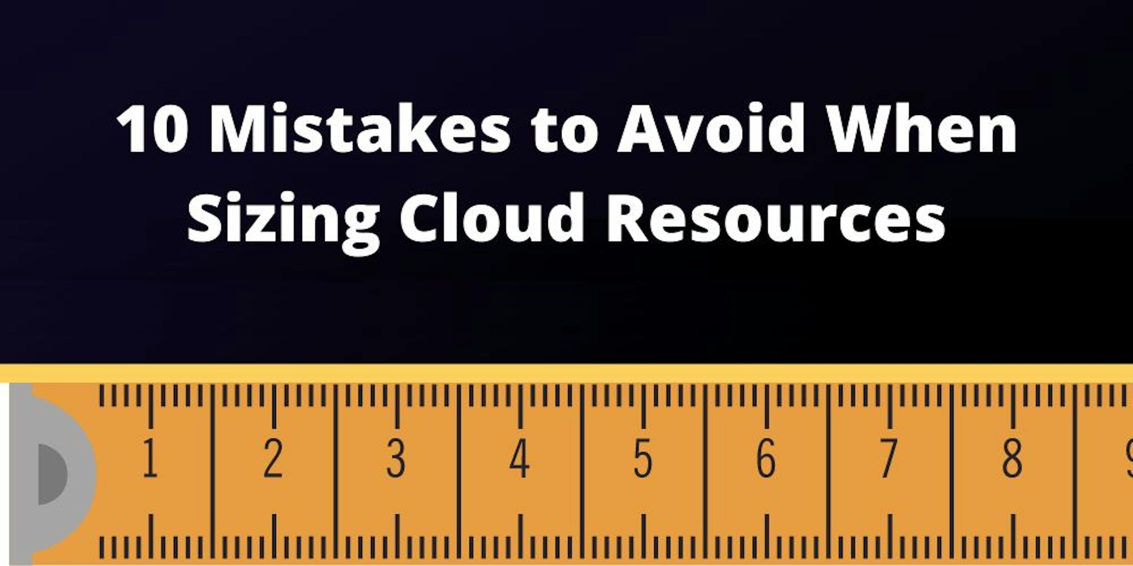 Sizing Your Cloud Resources: 10 Common Mistakes to Avoid