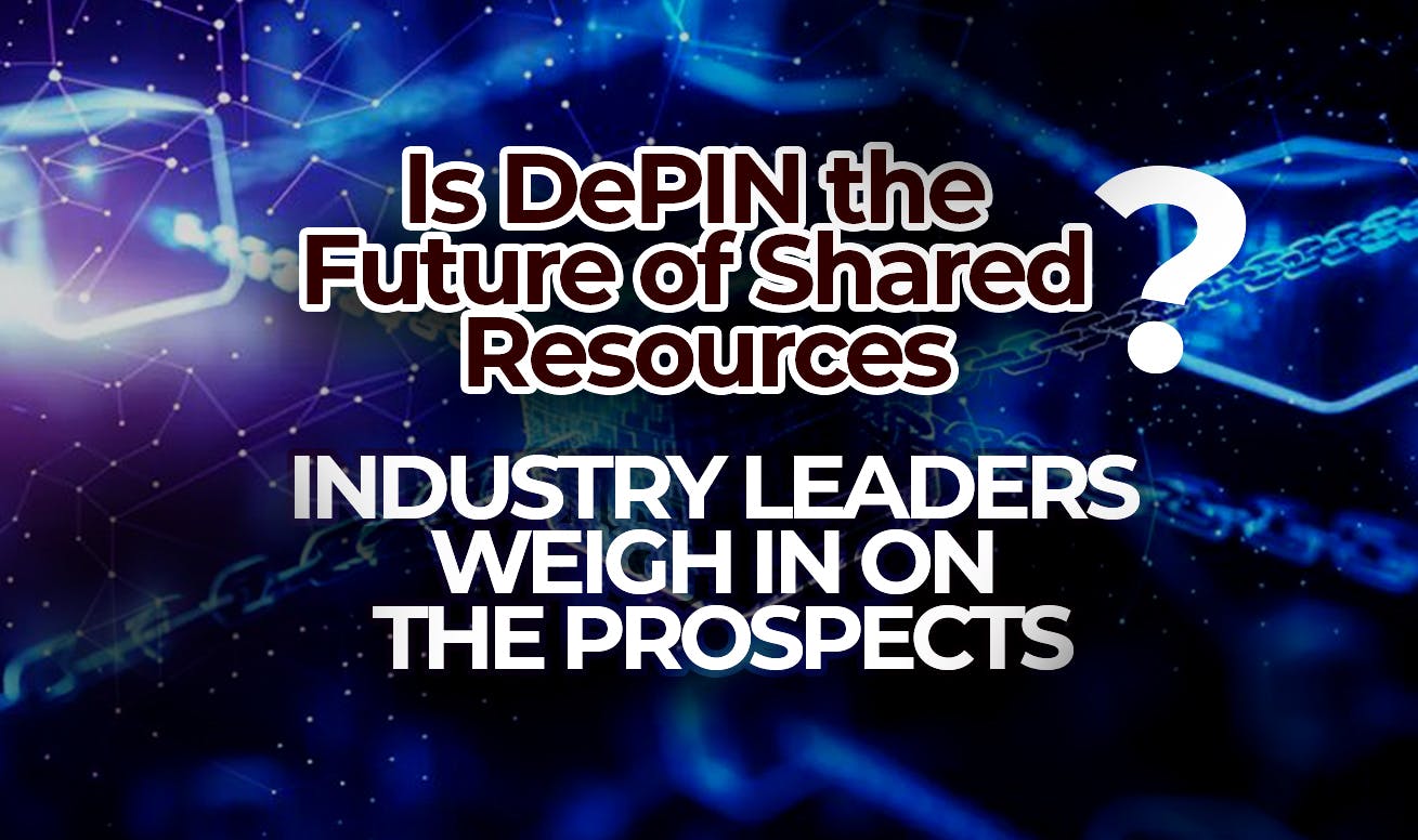 Is DePIN the Future of Shared Resources? Industry Leaders Weigh In on the Prospects