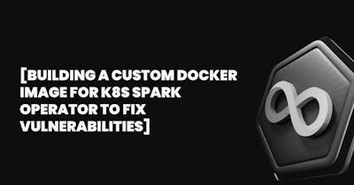 /building-a-custom-docker-image-for-k8s-spark-operator-to-fix-vulnerabilities feature image