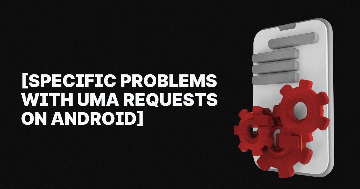 Specific Problems with UMA Requests on Android