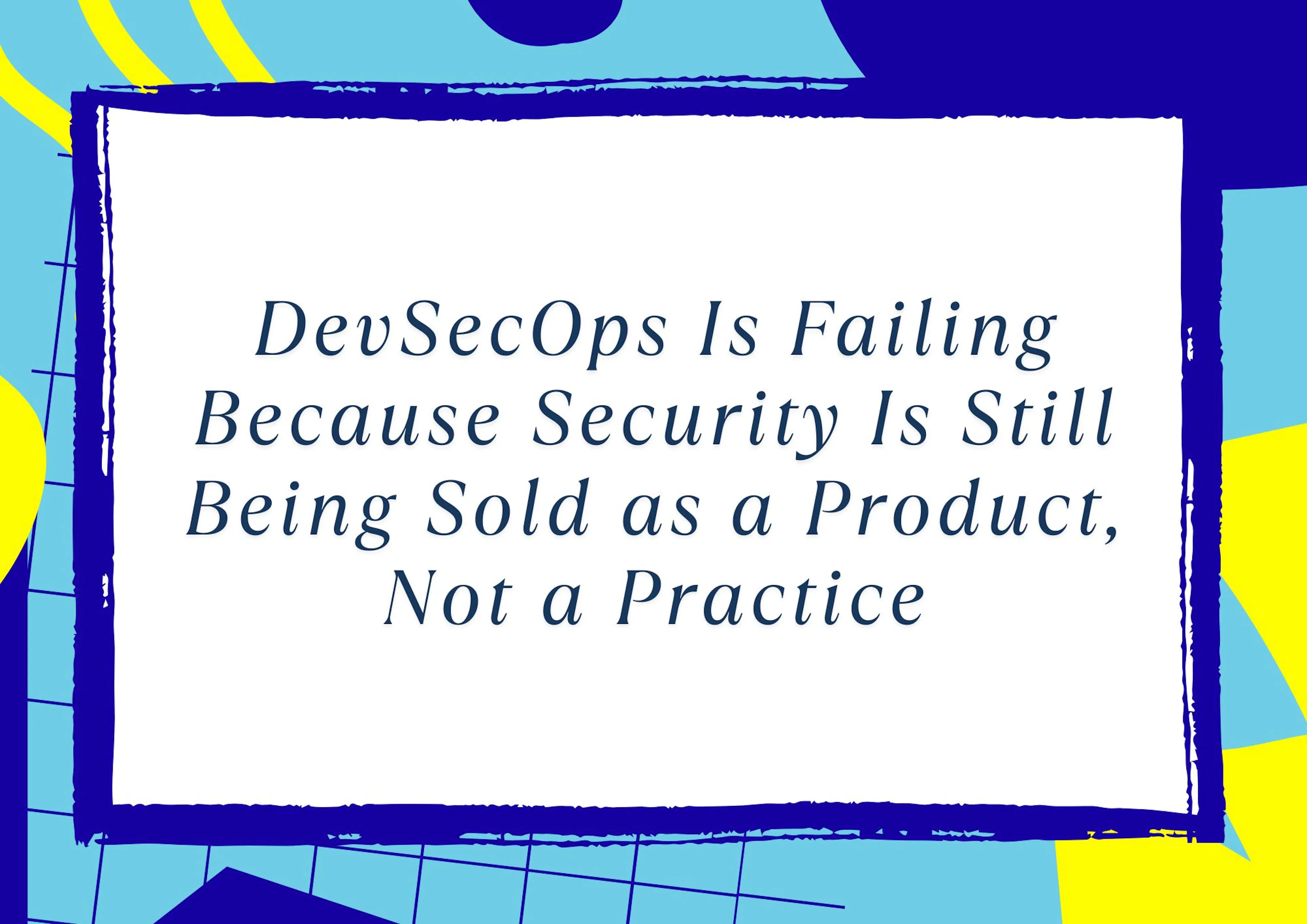 featured image - DevSecOps Is Failing Because Security Is Still Being Sold as a Product, Not a Practice