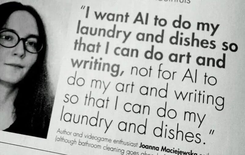 “I want AI to do my laundry and dishes so that I can do art and writing, not for AI to do my art and writing so that I can do my laundry and dishes.”