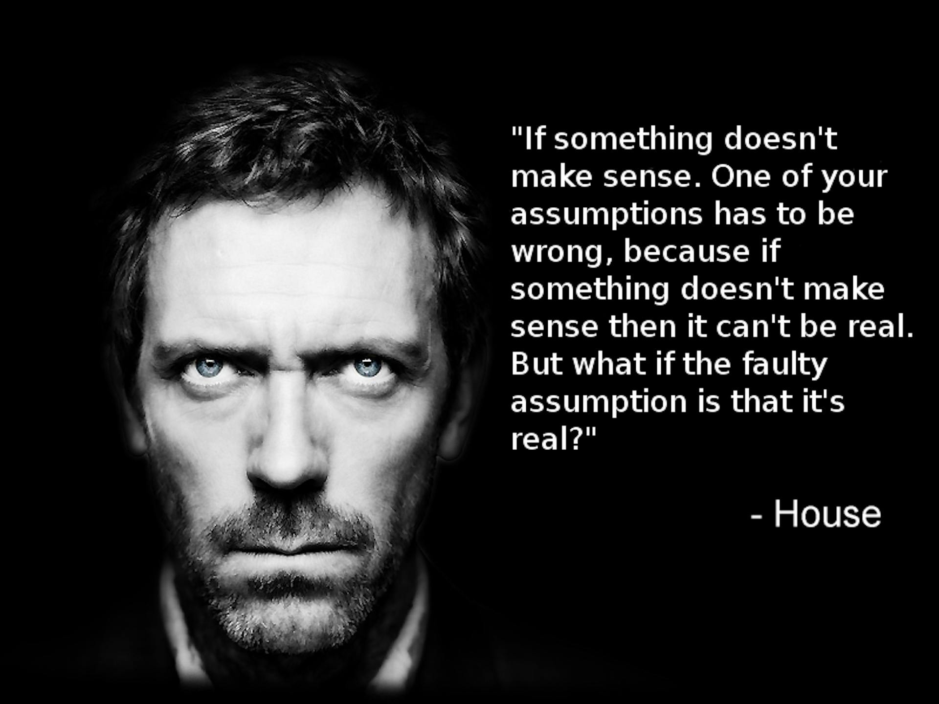 If something doesn't make sense. One of your assumptions has to wrong, because if something doesn't make sense then it can't be real. But what if the faulty assumption is that it's real. - House