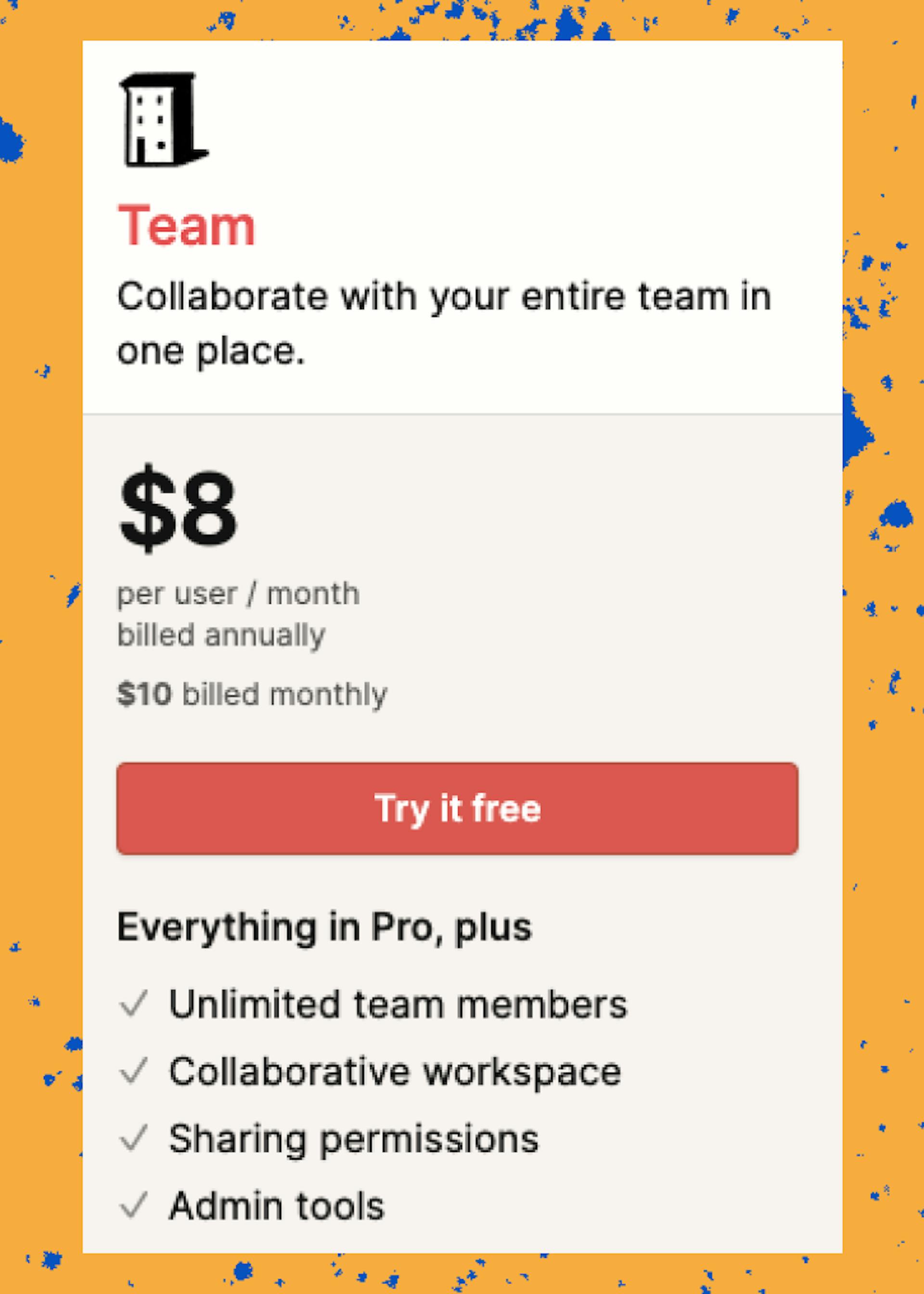 Notion's team plan is a traditional SaaS model where you have to pay for every user of Notion. This makes Notion more expensive for bigger teams.