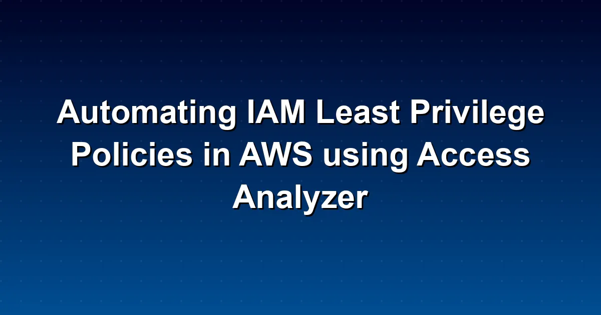 How to Automate IAM Least Privilege Policies in AWS Using Access Analyzer: A Quick Guide