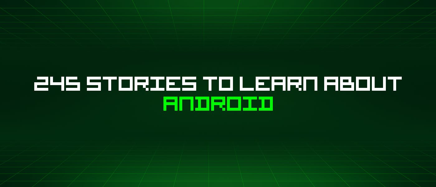 featured image - 245 Stories To Learn About Android
