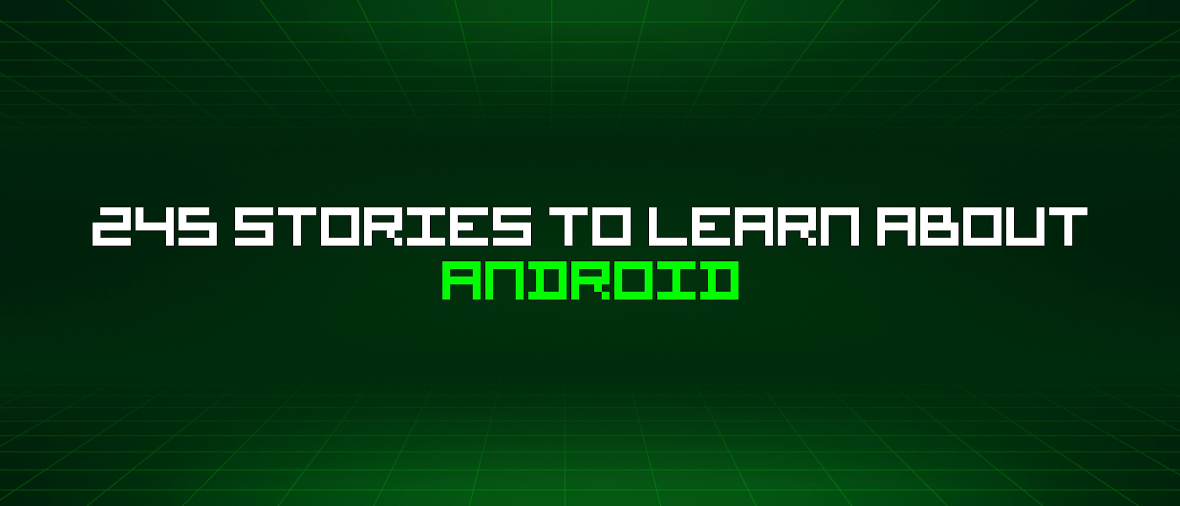 /245-stories-to-learn-about-android feature image
