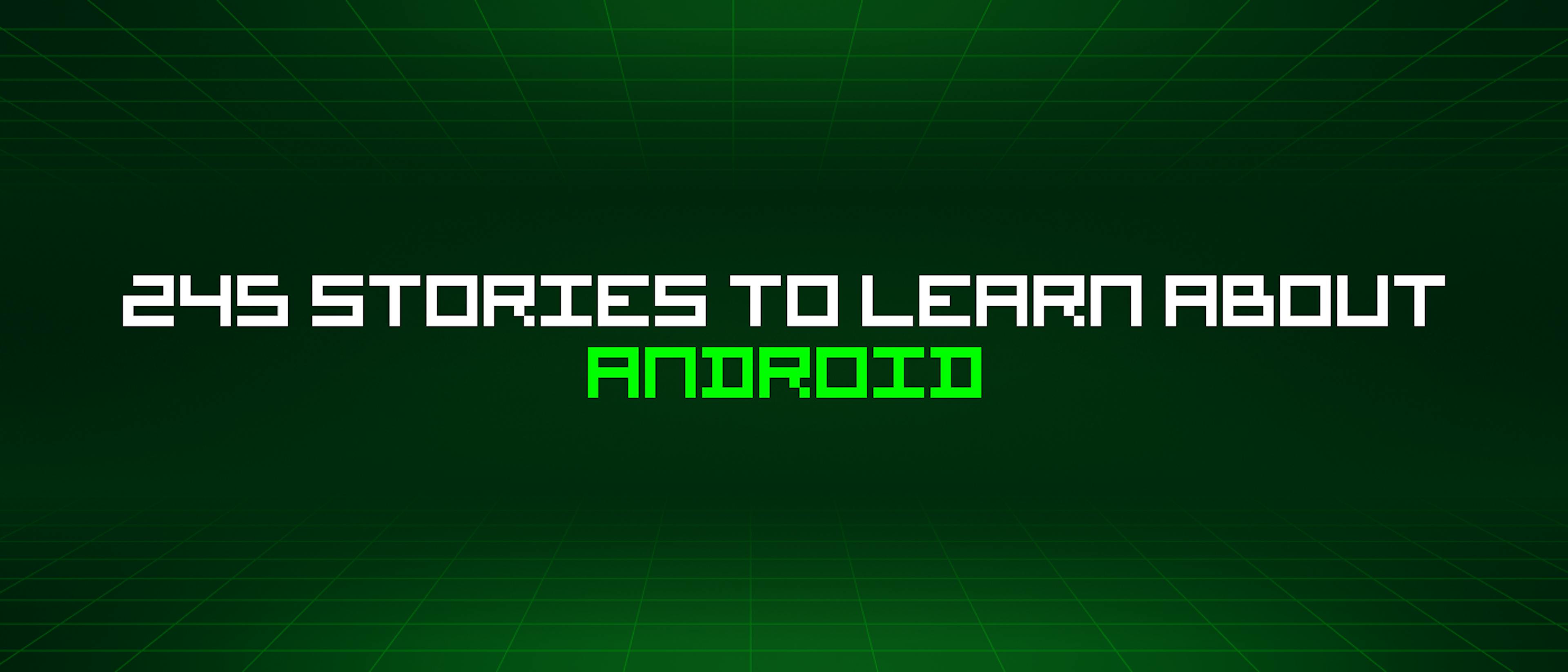 featured image - 245 Stories To Learn About Android