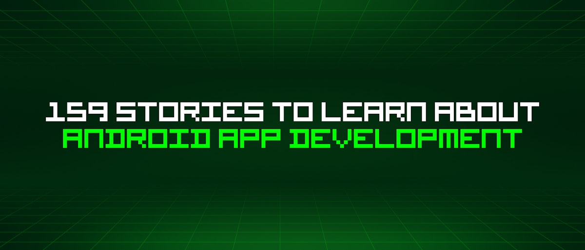 featured image - 159 Stories To Learn About Android App Development