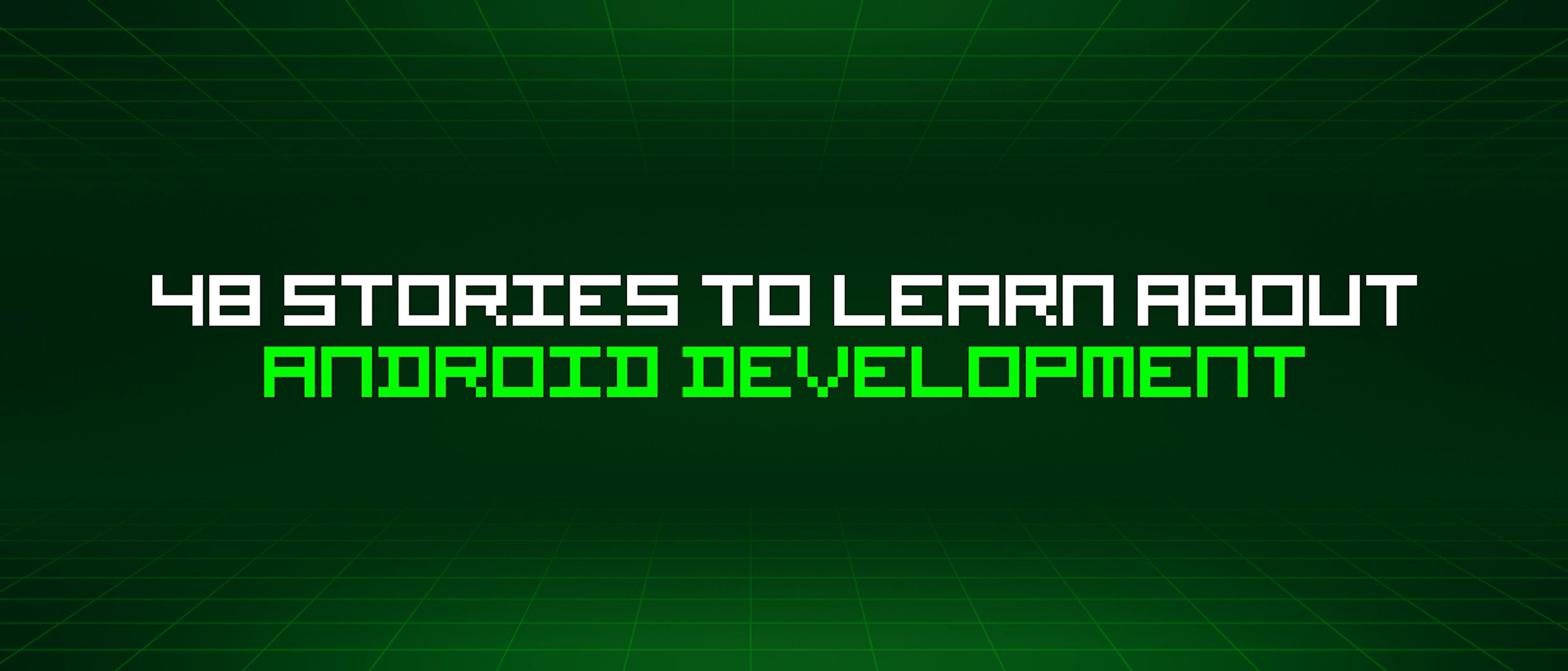 featured image - 48 Stories To Learn About Android Development
