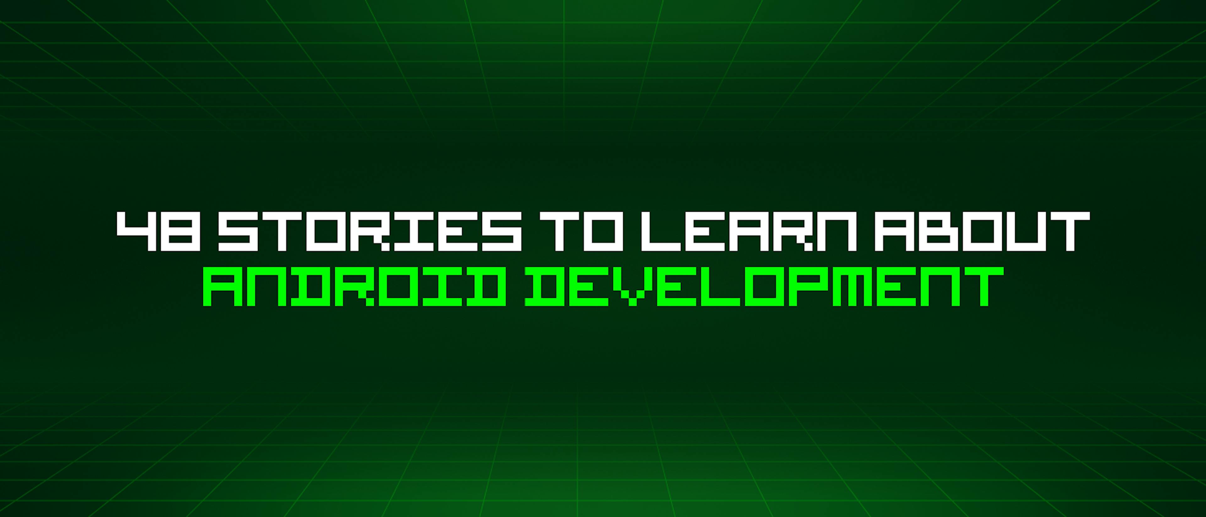 featured image - 48 Stories To Learn About Android Development