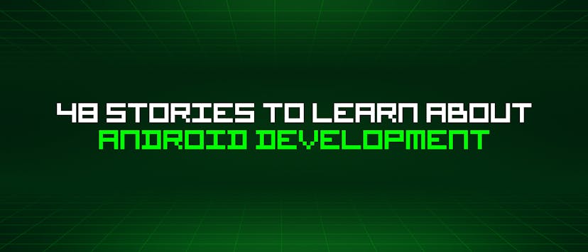 /48-stories-to-learn-about-android-development feature image