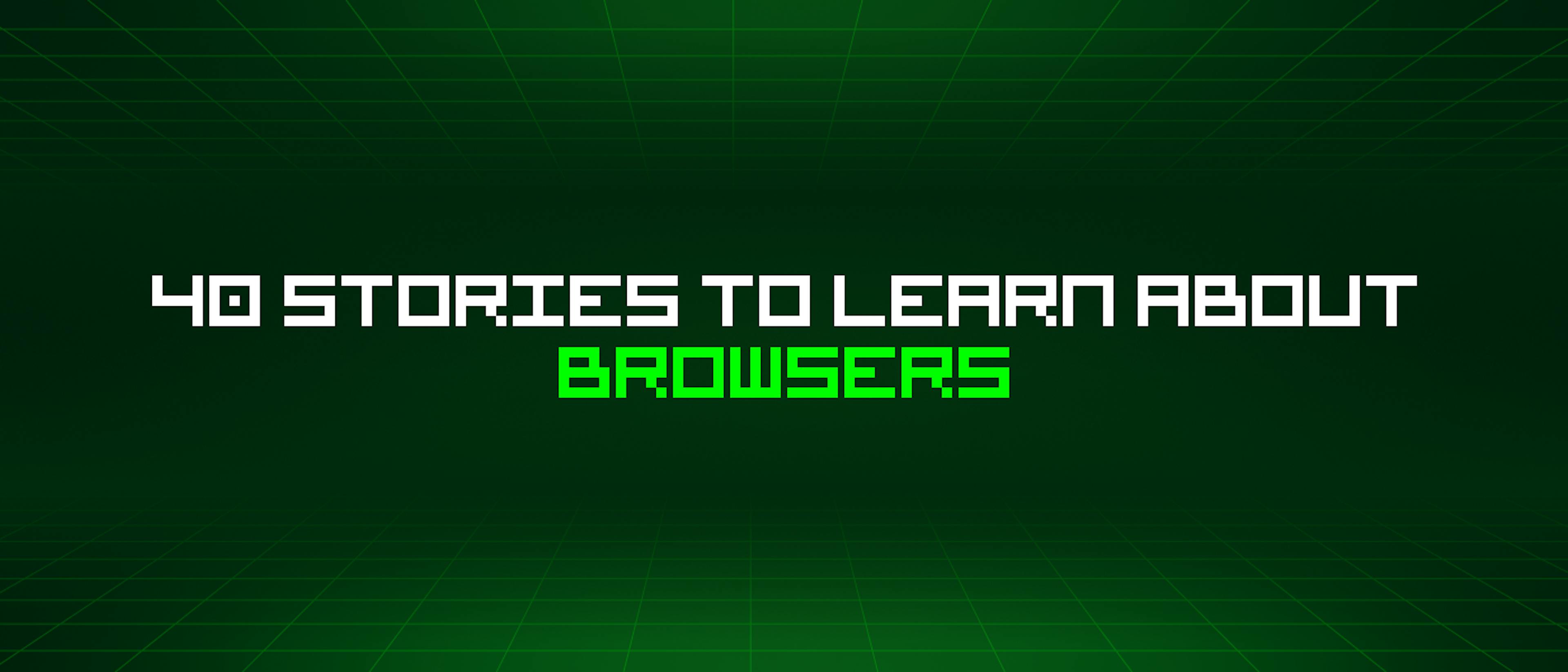 featured image - 40 Stories To Learn About Browsers