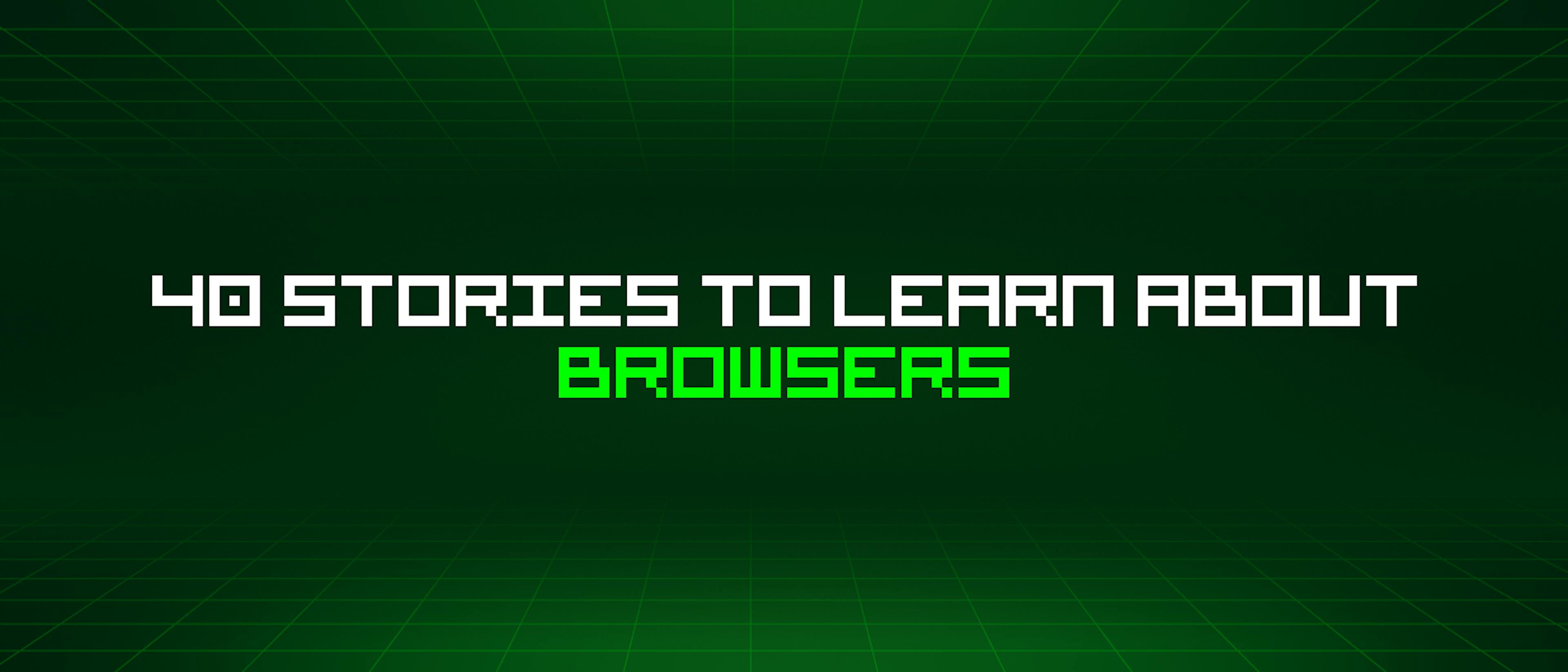featured image - 40 Stories To Learn About Browsers