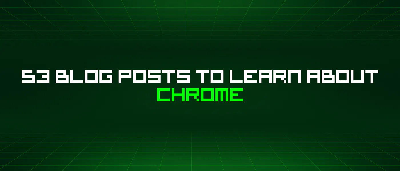 featured image - 53 Blog Posts To Learn About Chrome
