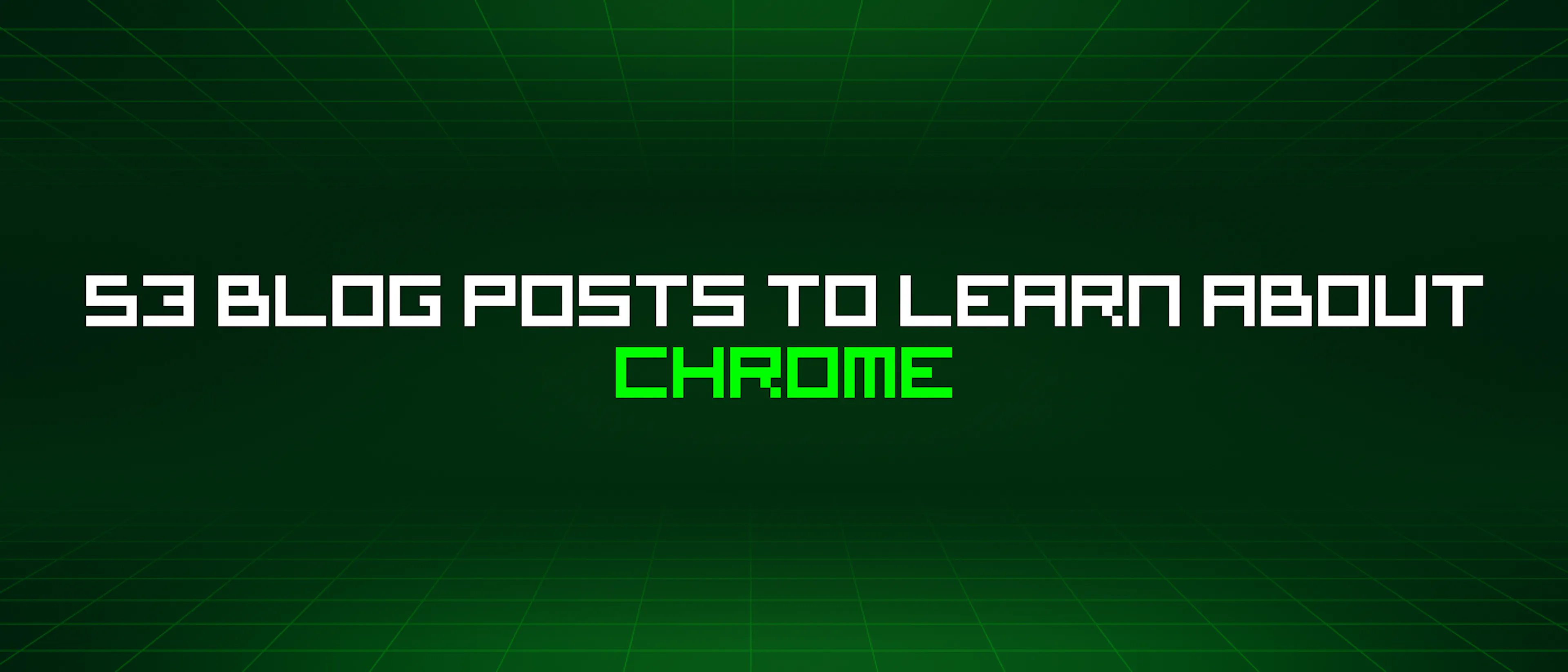 featured image - 53 Blog Posts To Learn About Chrome
