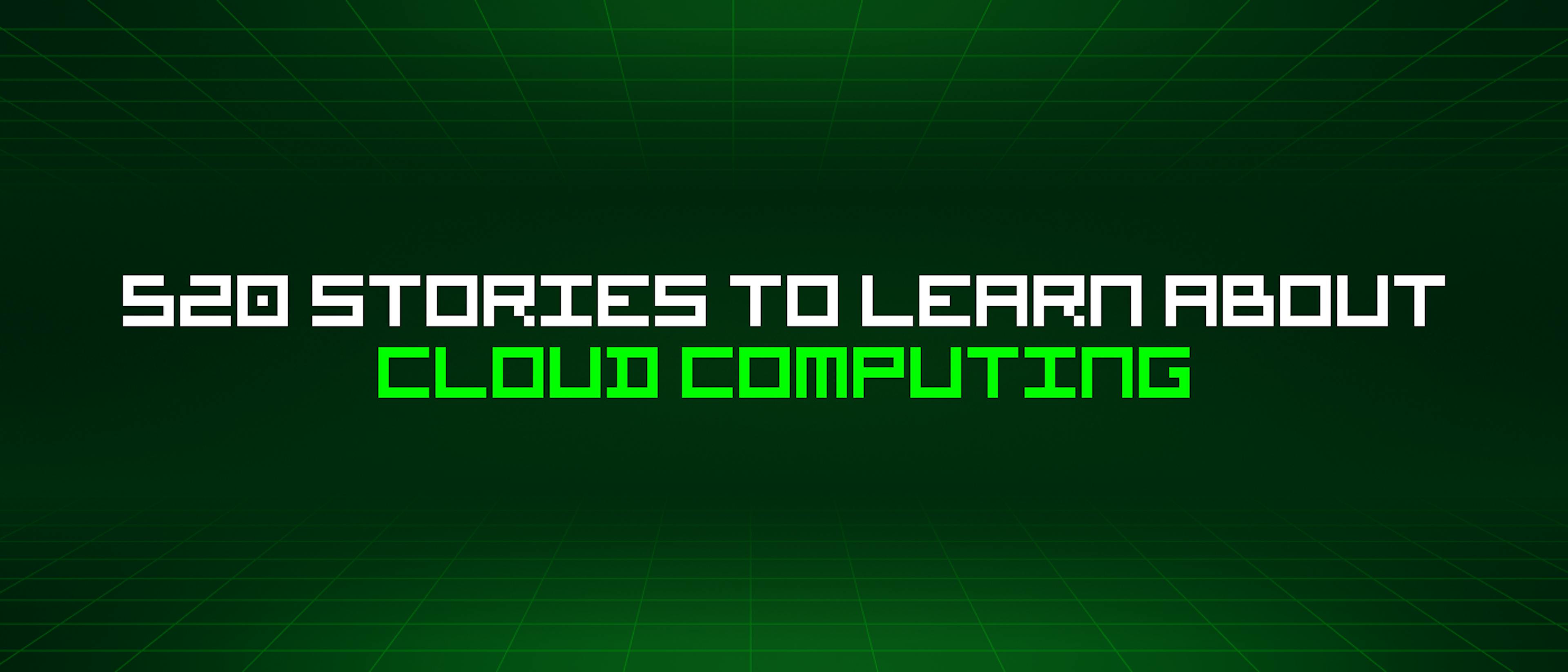 featured image - 520 Stories To Learn About Cloud Computing