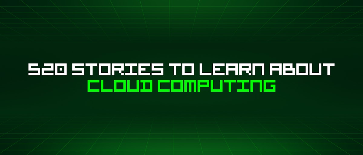 featured image - 520 Stories To Learn About Cloud Computing