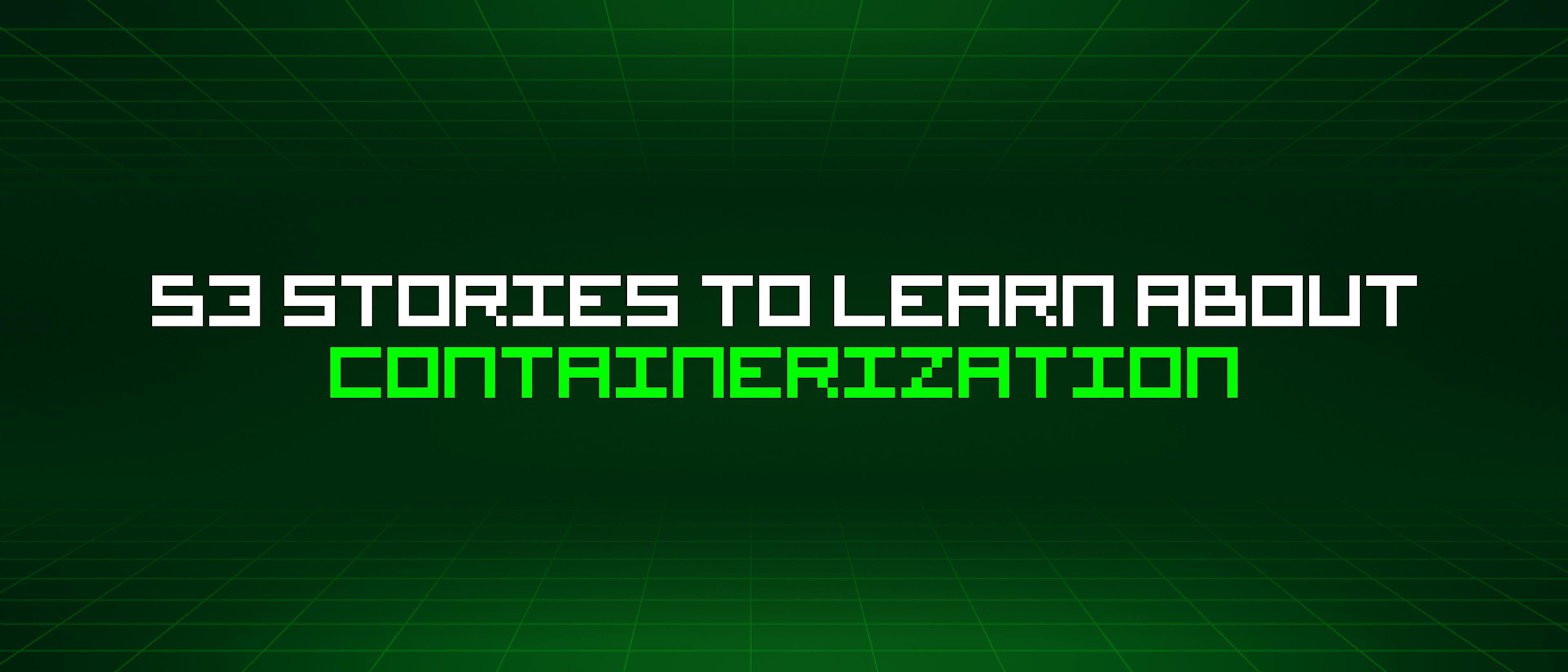 featured image - 53 Stories To Learn About Containerization