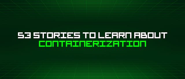 /53-stories-to-learn-about-containerization feature image