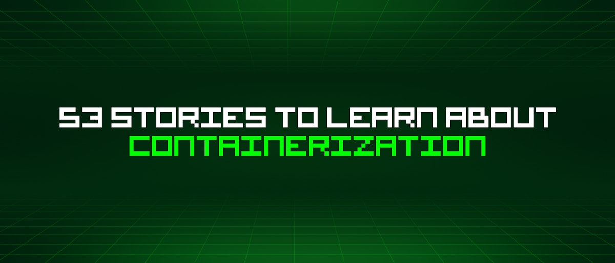 featured image - 53 Stories To Learn About Containerization