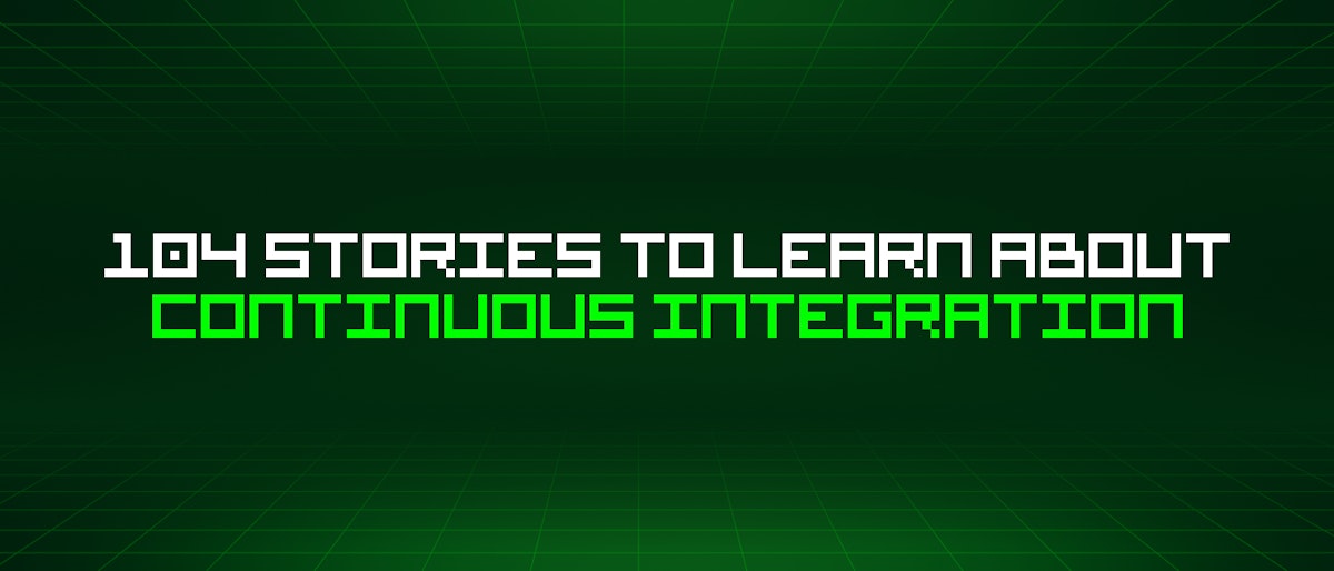 featured image - 104 Stories To Learn About Continuous Integration