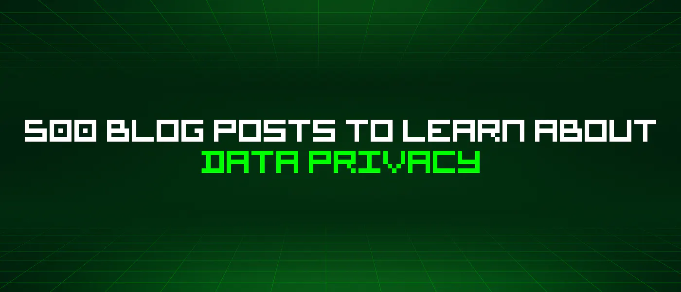 featured image - 500 Blog Posts To Learn About Data Privacy
