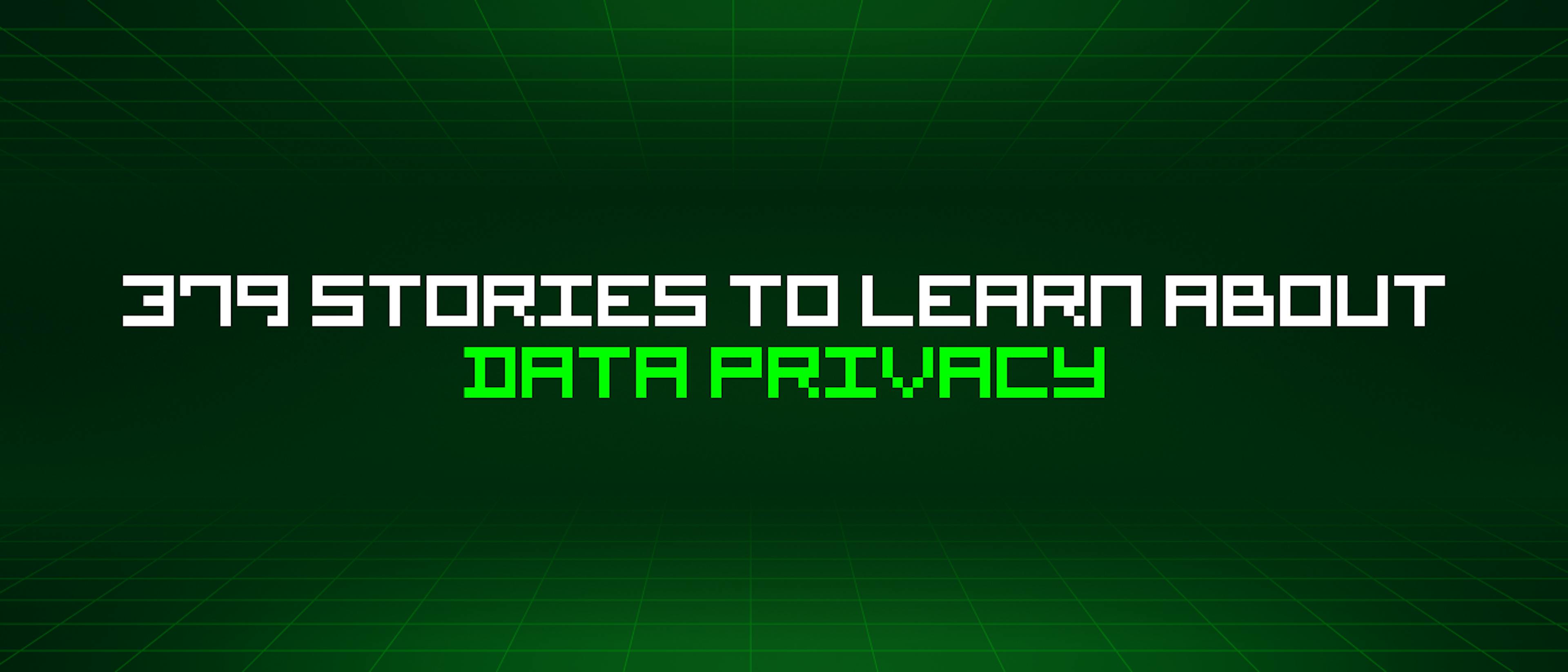 featured image - 379 Stories To Learn About Data Privacy