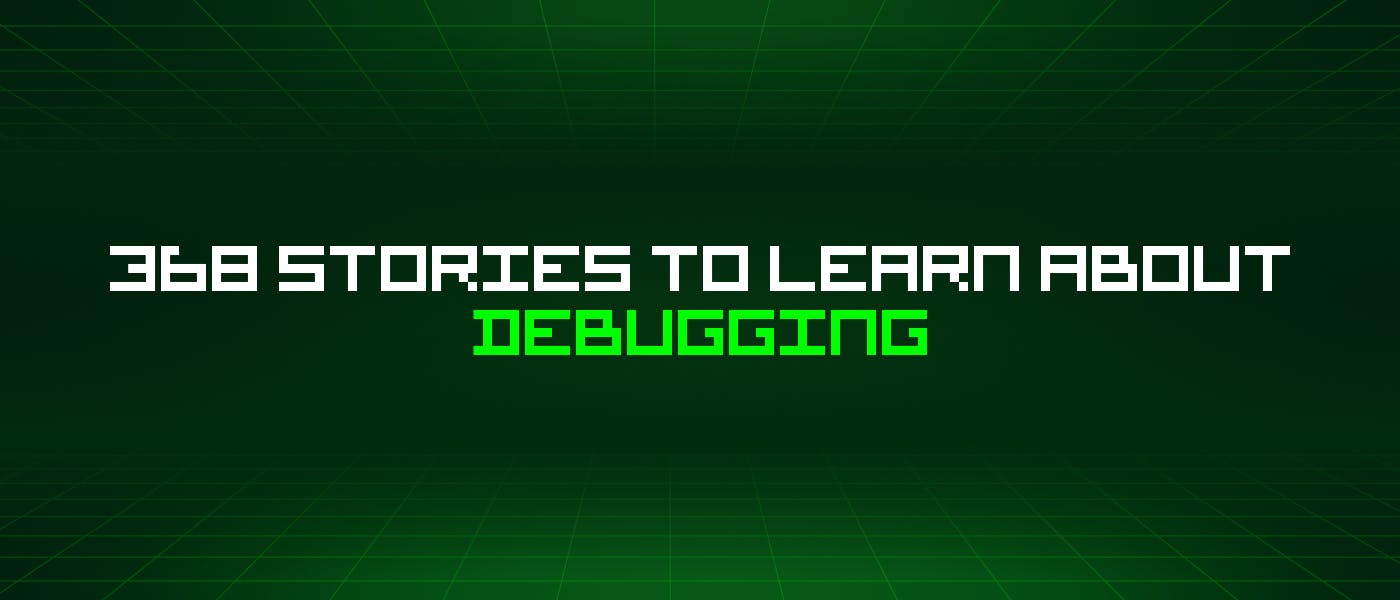 featured image - 368 Stories To Learn About Debugging