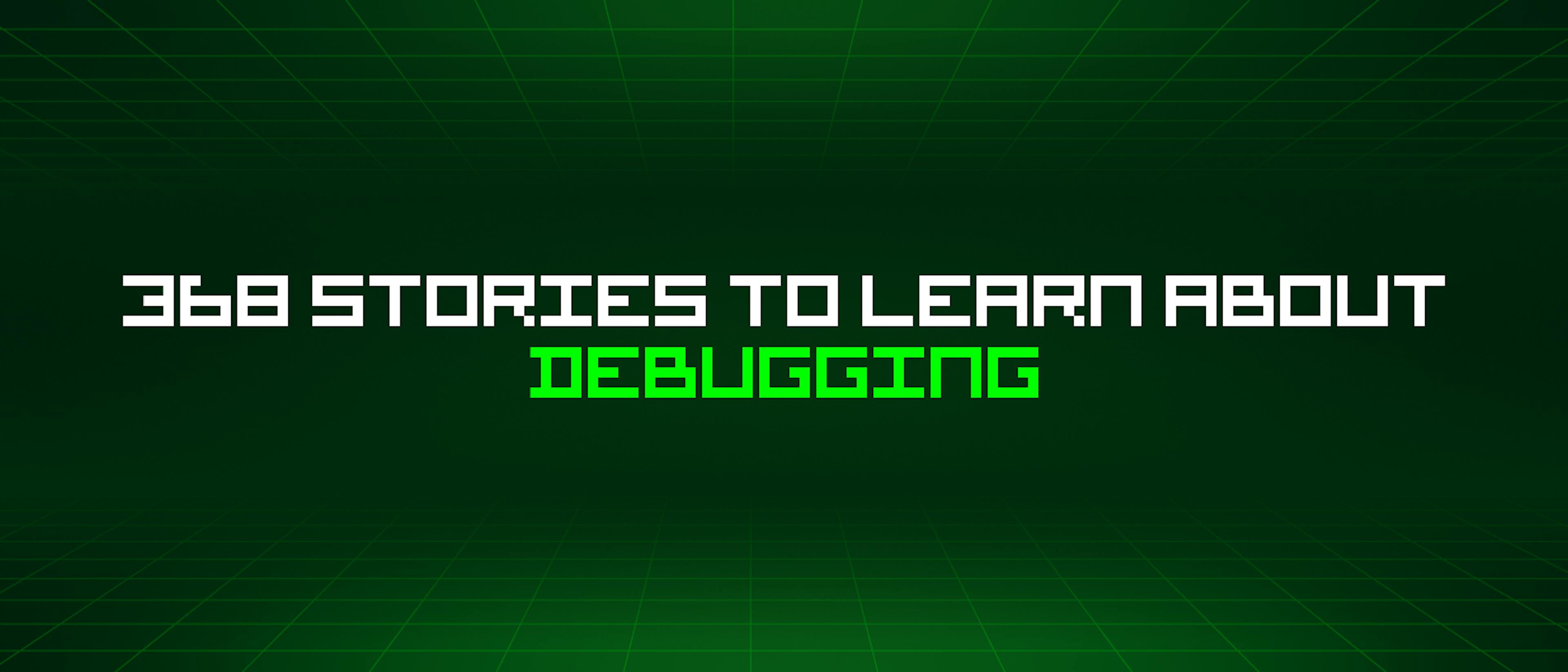 featured image - 368 Stories To Learn About Debugging