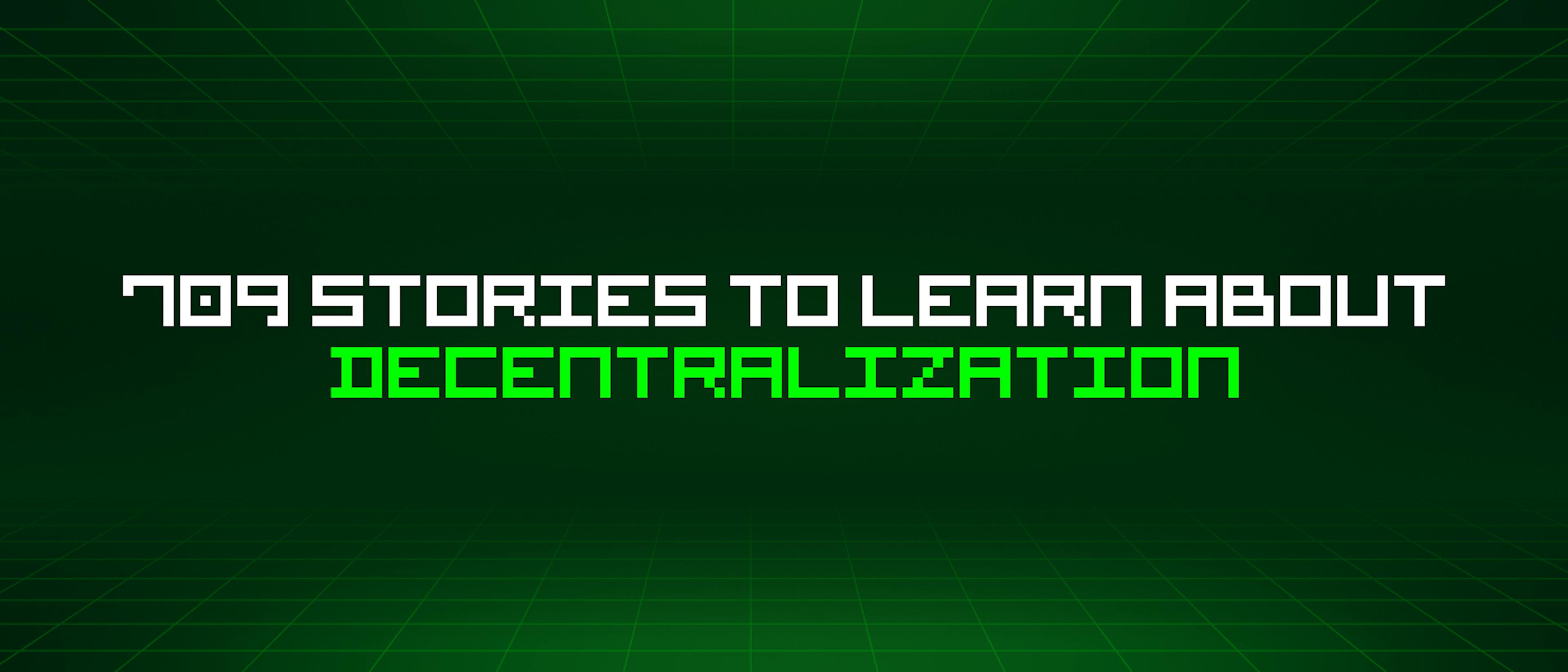 featured image - 709 Stories To Learn About Decentralization