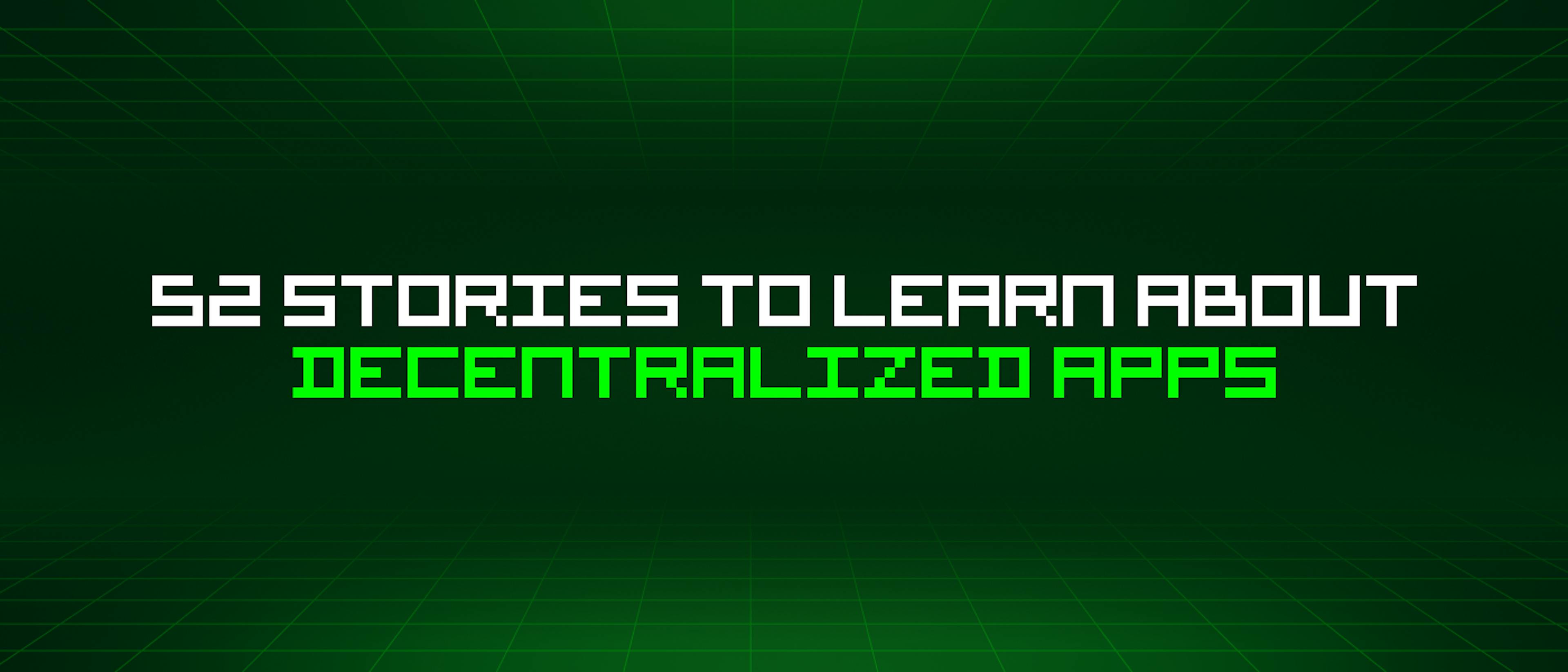featured image - 52 Stories To Learn About Decentralized Apps