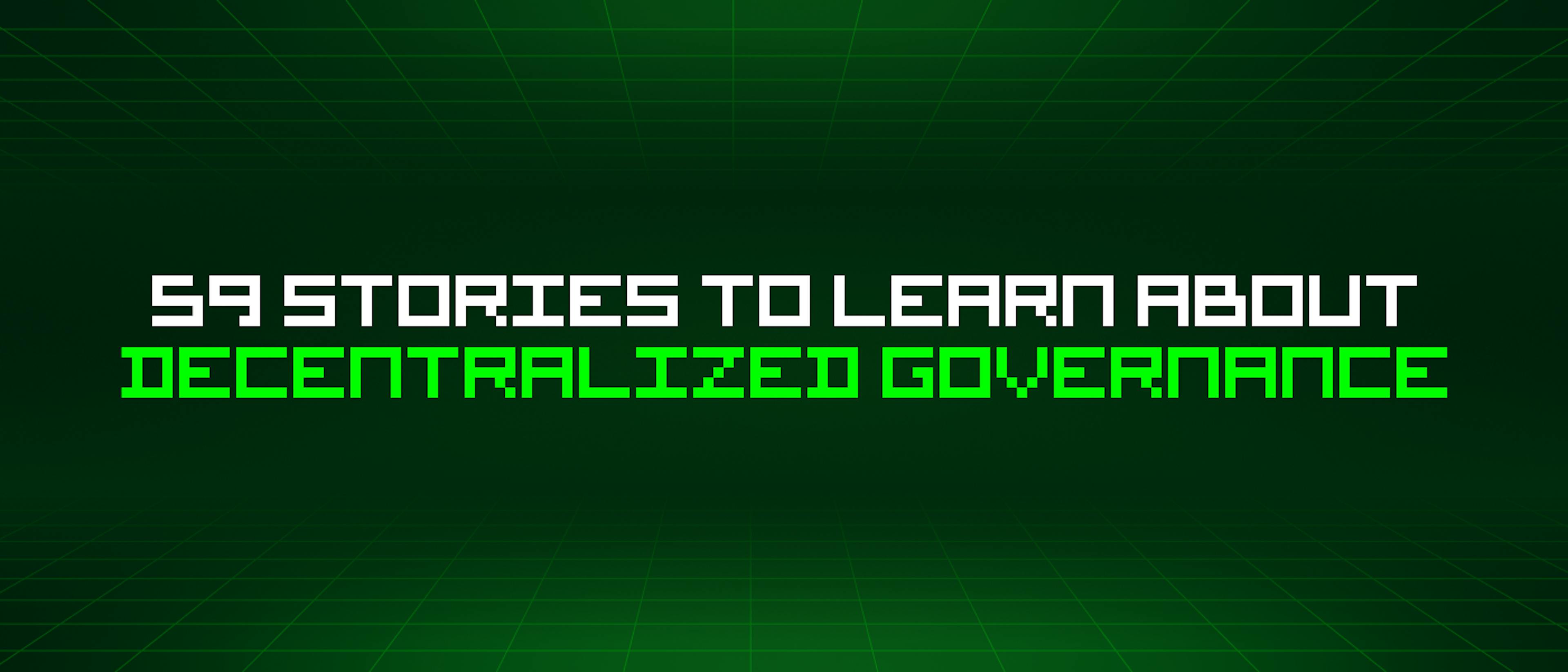featured image - 59 Stories To Learn About Decentralized Governance