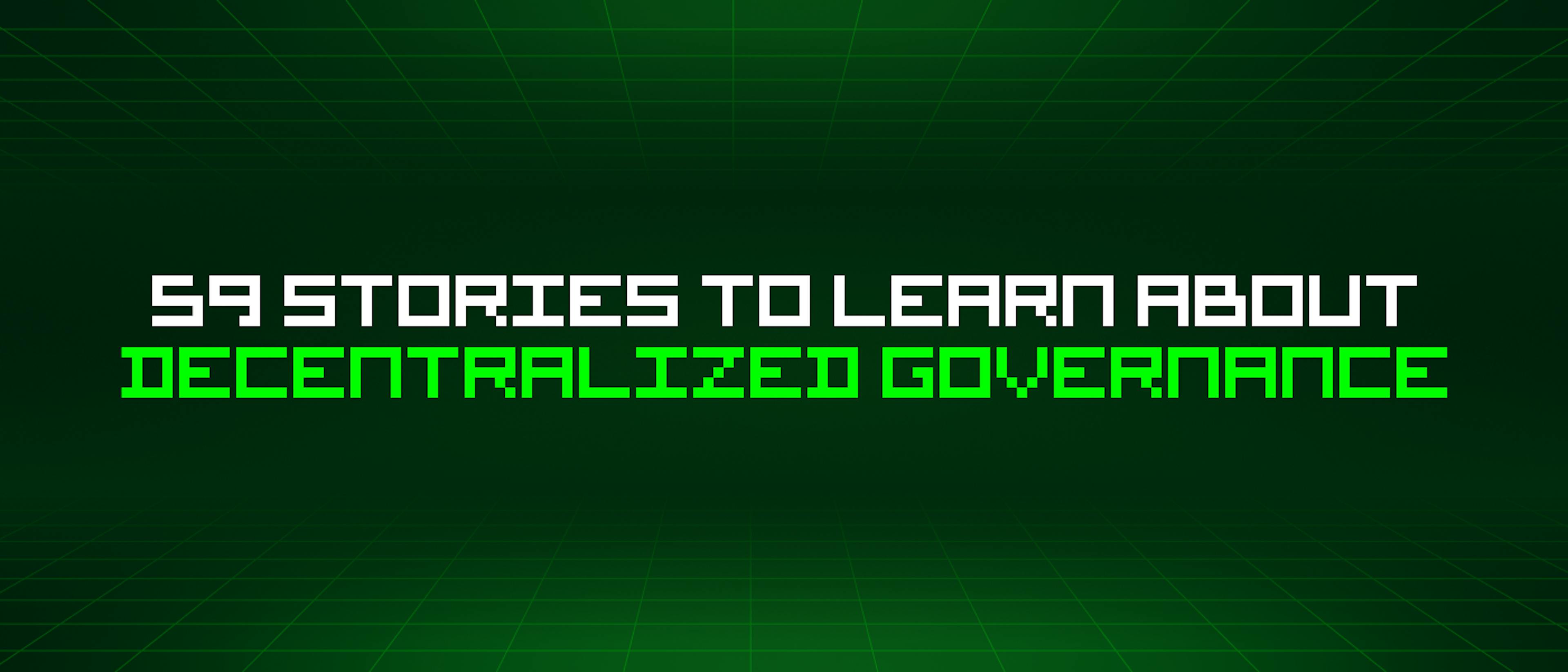 featured image - 59 Stories To Learn About Decentralized Governance