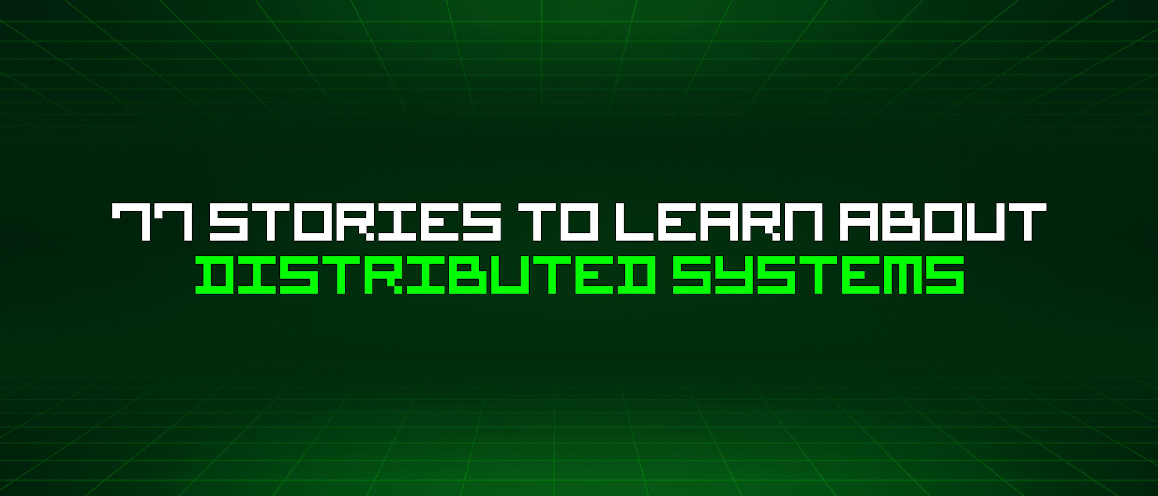 77 Stories To Learn About Distributed Systems