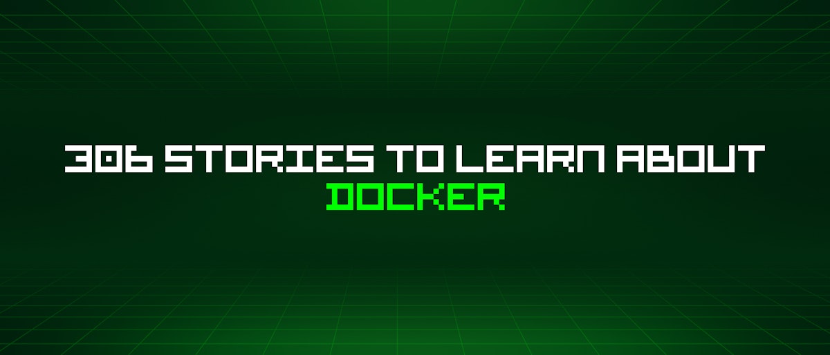 featured image - 306 Stories To Learn About Docker