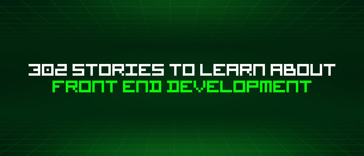 featured image - 302 Stories To Learn About Front End Development