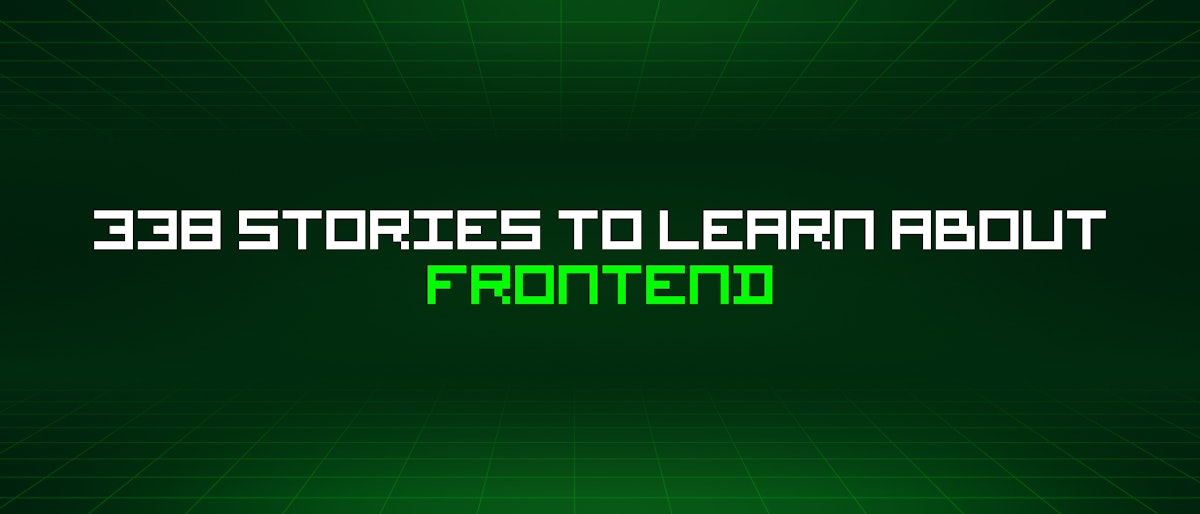 featured image - 338 Stories To Learn About Frontend