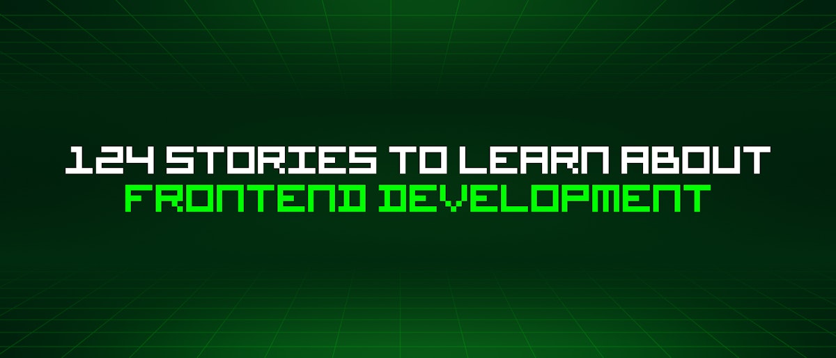 featured image - 124 Stories To Learn About Frontend Development