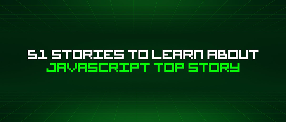 featured image - 51 Stories To Learn About Javascript Top Story