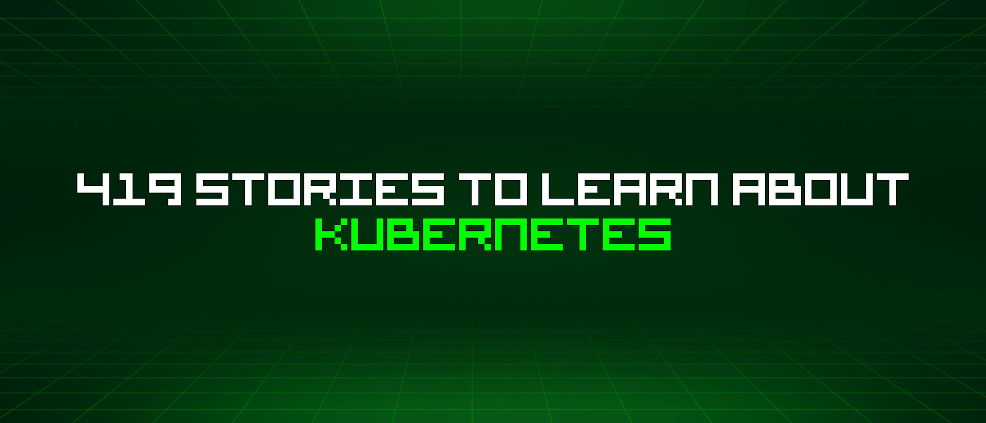 featured image - 419 Stories To Learn About Kubernetes