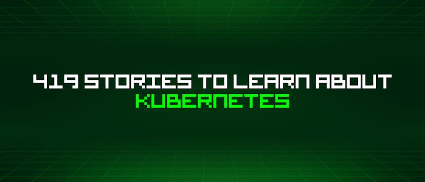 /419-stories-to-learn-about-kubernetes feature image