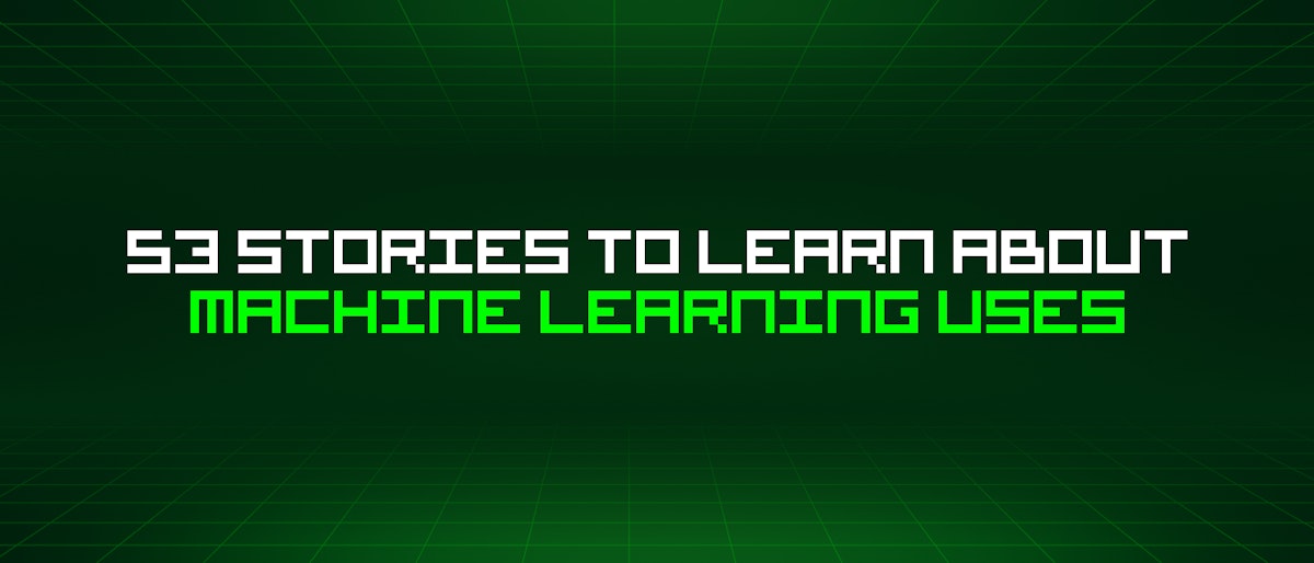 featured image - 53 Stories To Learn About Machine Learning Uses