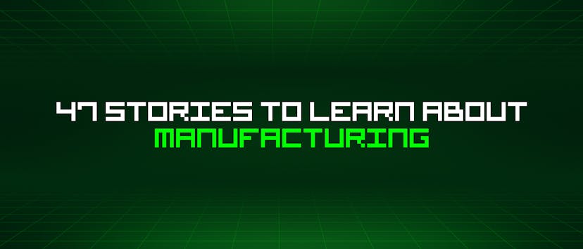 /47-stories-to-learn-about-manufacturing feature image