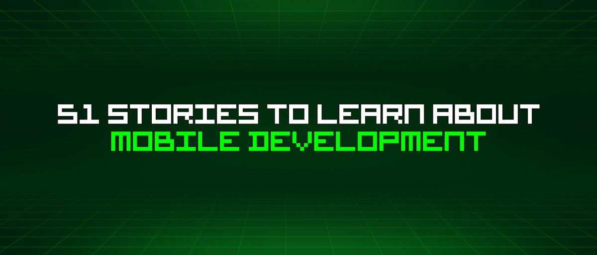 featured image - 51 Stories To Learn About Mobile Development